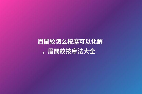 眉間紋怎么按摩可以化解，眉間紋按摩法大全